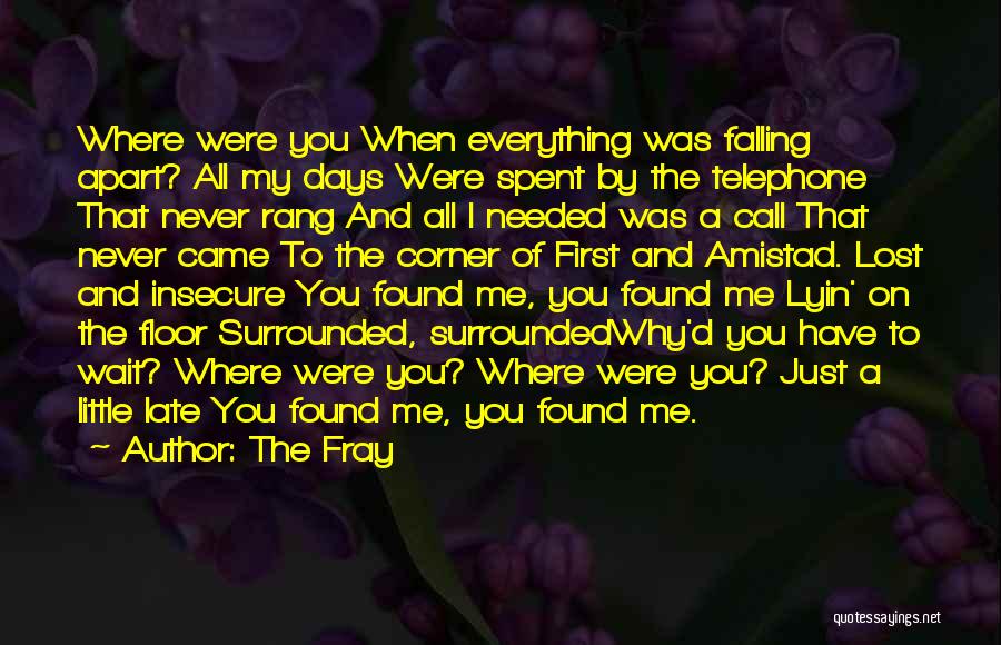 The Fray Quotes: Where Were You When Everything Was Falling Apart? All My Days Were Spent By The Telephone That Never Rang And