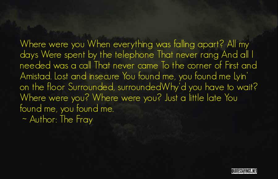 The Fray Quotes: Where Were You When Everything Was Falling Apart? All My Days Were Spent By The Telephone That Never Rang And