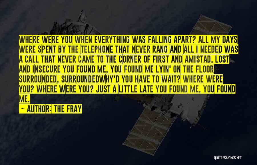 The Fray Quotes: Where Were You When Everything Was Falling Apart? All My Days Were Spent By The Telephone That Never Rang And