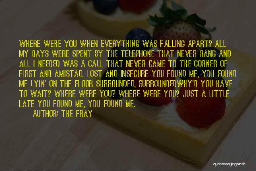 The Fray Quotes: Where Were You When Everything Was Falling Apart? All My Days Were Spent By The Telephone That Never Rang And