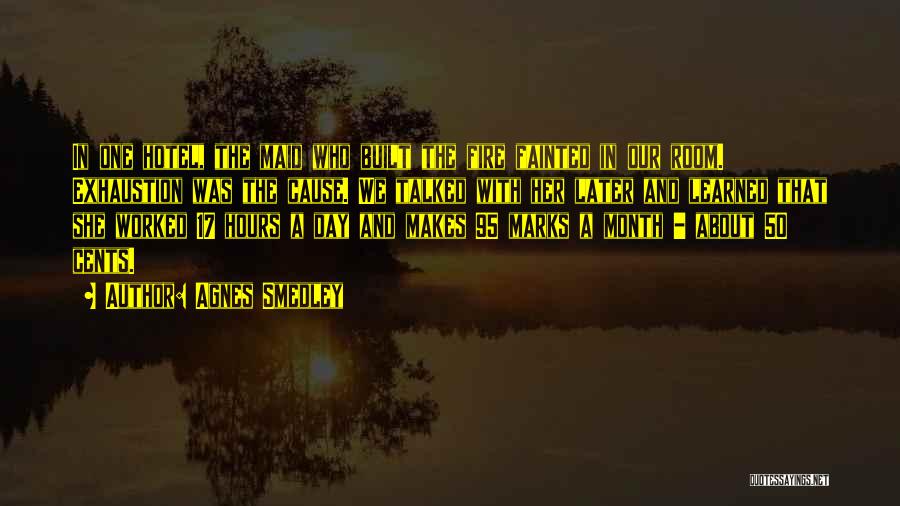 Agnes Smedley Quotes: In One Hotel, The Maid Who Built The Fire Fainted In Our Room. Exhaustion Was The Cause. We Talked With