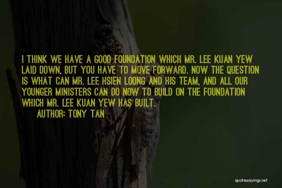 Tony Tan Quotes: I Think We Have A Good Foundation Which Mr. Lee Kuan Yew Laid Down, But You Have To Move Forward.