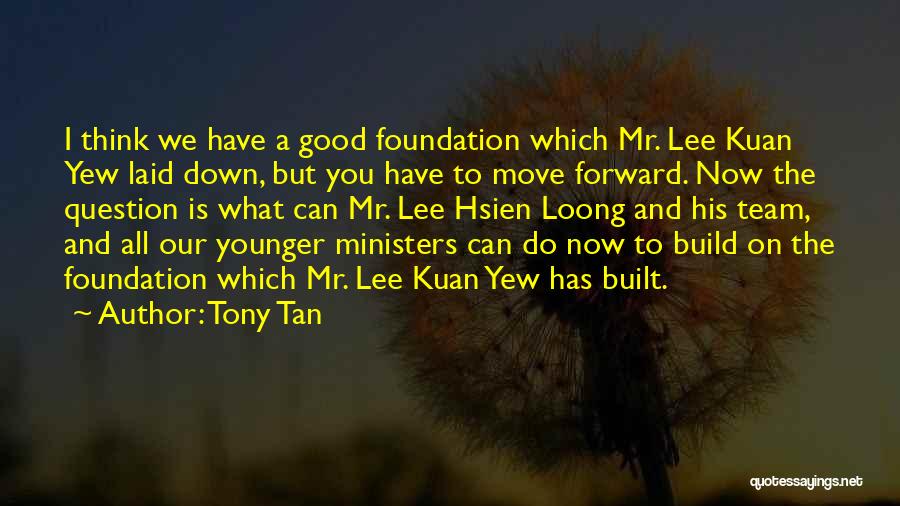 Tony Tan Quotes: I Think We Have A Good Foundation Which Mr. Lee Kuan Yew Laid Down, But You Have To Move Forward.