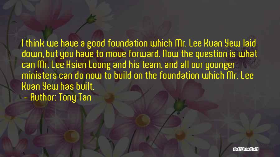 Tony Tan Quotes: I Think We Have A Good Foundation Which Mr. Lee Kuan Yew Laid Down, But You Have To Move Forward.