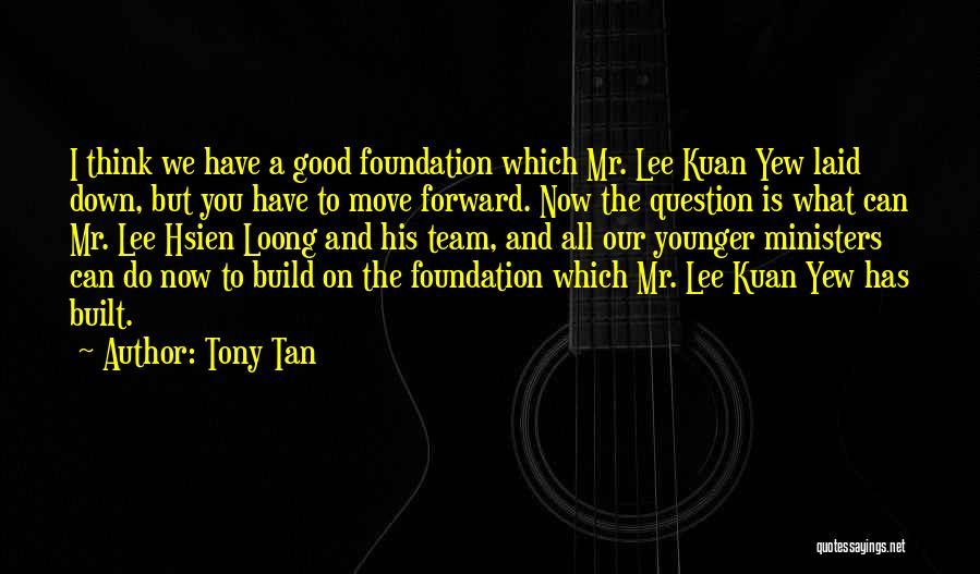 Tony Tan Quotes: I Think We Have A Good Foundation Which Mr. Lee Kuan Yew Laid Down, But You Have To Move Forward.