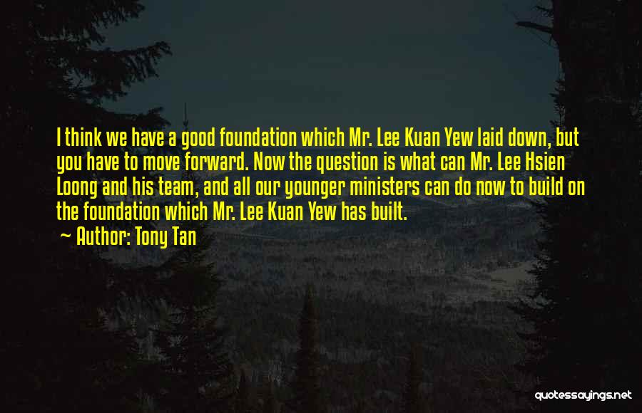 Tony Tan Quotes: I Think We Have A Good Foundation Which Mr. Lee Kuan Yew Laid Down, But You Have To Move Forward.