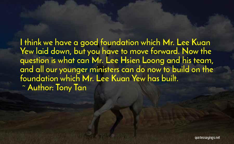 Tony Tan Quotes: I Think We Have A Good Foundation Which Mr. Lee Kuan Yew Laid Down, But You Have To Move Forward.