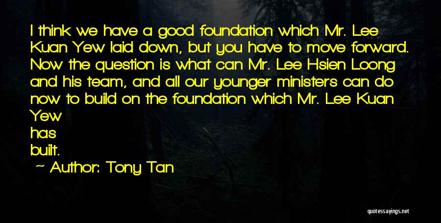 Tony Tan Quotes: I Think We Have A Good Foundation Which Mr. Lee Kuan Yew Laid Down, But You Have To Move Forward.
