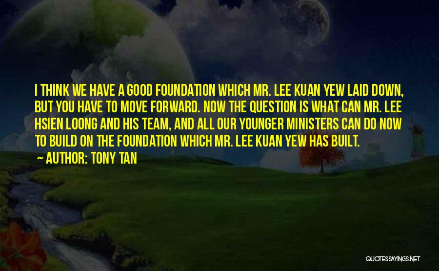 Tony Tan Quotes: I Think We Have A Good Foundation Which Mr. Lee Kuan Yew Laid Down, But You Have To Move Forward.