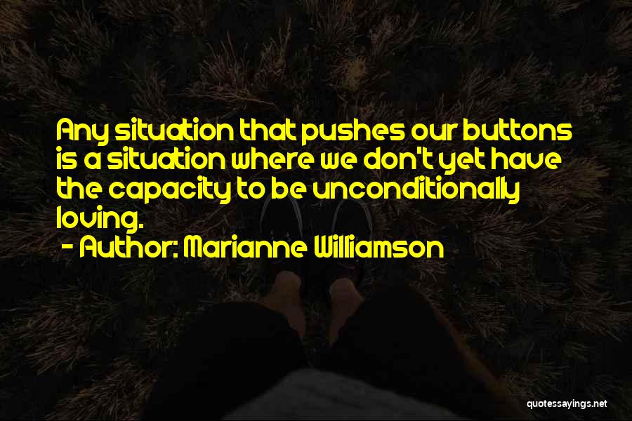 Marianne Williamson Quotes: Any Situation That Pushes Our Buttons Is A Situation Where We Don't Yet Have The Capacity To Be Unconditionally Loving.