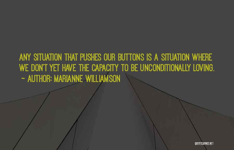 Marianne Williamson Quotes: Any Situation That Pushes Our Buttons Is A Situation Where We Don't Yet Have The Capacity To Be Unconditionally Loving.