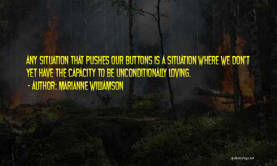 Marianne Williamson Quotes: Any Situation That Pushes Our Buttons Is A Situation Where We Don't Yet Have The Capacity To Be Unconditionally Loving.