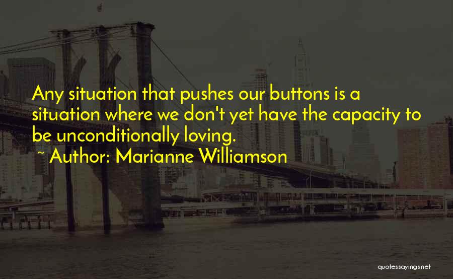 Marianne Williamson Quotes: Any Situation That Pushes Our Buttons Is A Situation Where We Don't Yet Have The Capacity To Be Unconditionally Loving.