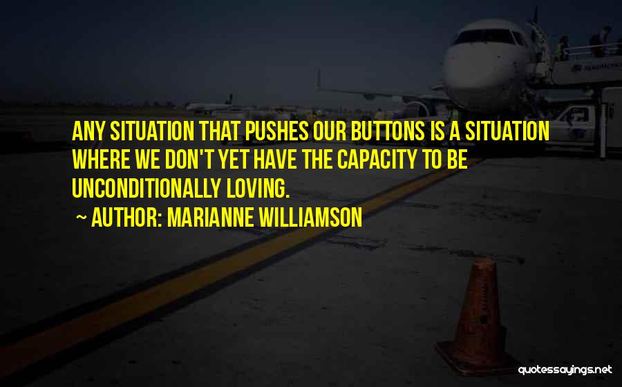 Marianne Williamson Quotes: Any Situation That Pushes Our Buttons Is A Situation Where We Don't Yet Have The Capacity To Be Unconditionally Loving.