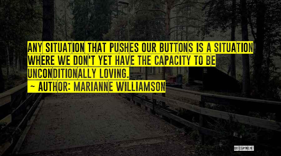 Marianne Williamson Quotes: Any Situation That Pushes Our Buttons Is A Situation Where We Don't Yet Have The Capacity To Be Unconditionally Loving.