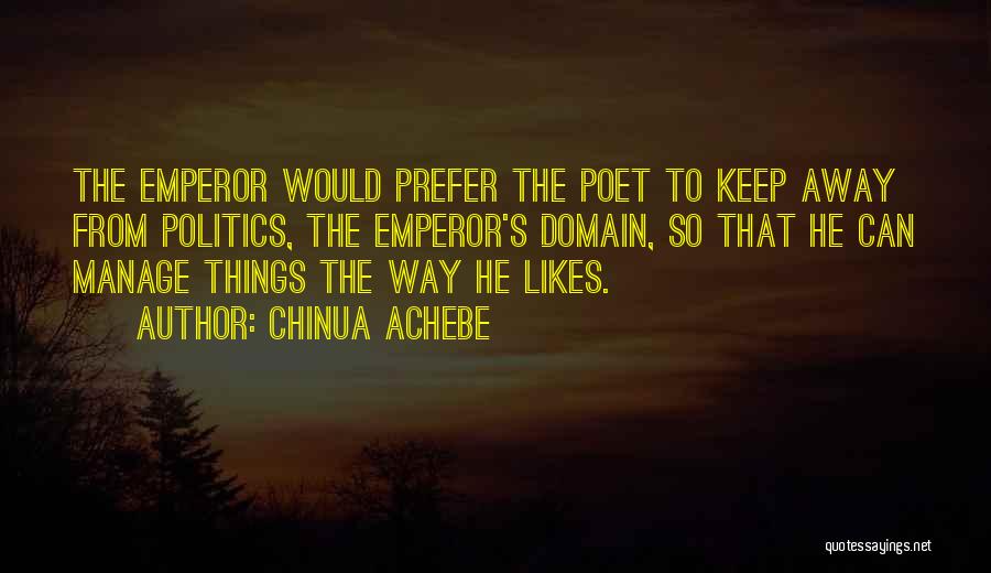 Chinua Achebe Quotes: The Emperor Would Prefer The Poet To Keep Away From Politics, The Emperor's Domain, So That He Can Manage Things