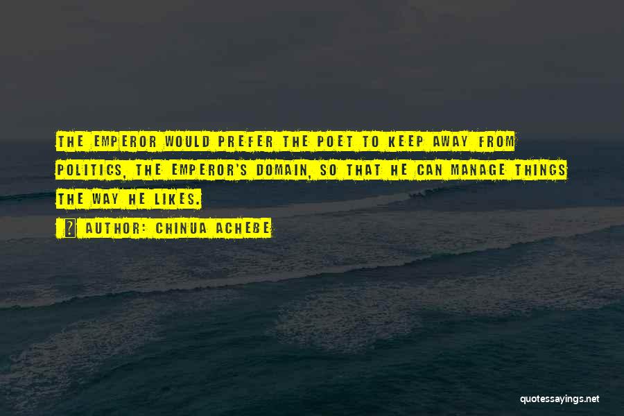 Chinua Achebe Quotes: The Emperor Would Prefer The Poet To Keep Away From Politics, The Emperor's Domain, So That He Can Manage Things