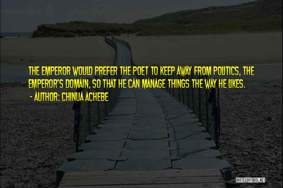 Chinua Achebe Quotes: The Emperor Would Prefer The Poet To Keep Away From Politics, The Emperor's Domain, So That He Can Manage Things