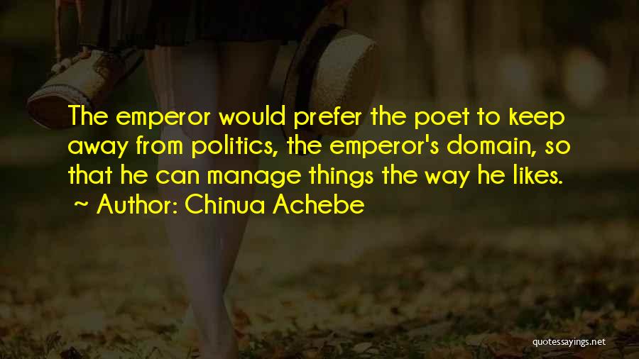 Chinua Achebe Quotes: The Emperor Would Prefer The Poet To Keep Away From Politics, The Emperor's Domain, So That He Can Manage Things