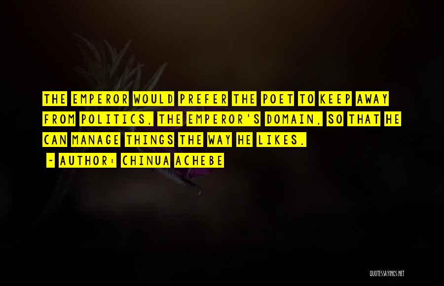 Chinua Achebe Quotes: The Emperor Would Prefer The Poet To Keep Away From Politics, The Emperor's Domain, So That He Can Manage Things