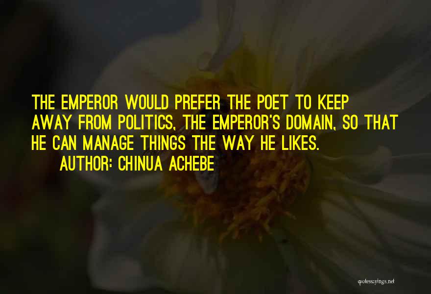 Chinua Achebe Quotes: The Emperor Would Prefer The Poet To Keep Away From Politics, The Emperor's Domain, So That He Can Manage Things