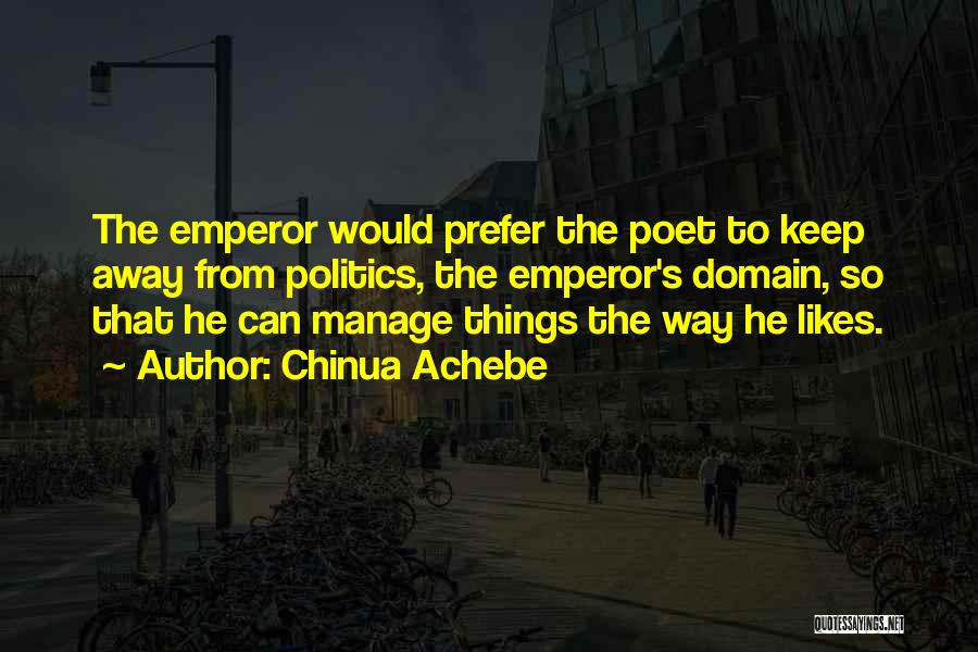 Chinua Achebe Quotes: The Emperor Would Prefer The Poet To Keep Away From Politics, The Emperor's Domain, So That He Can Manage Things