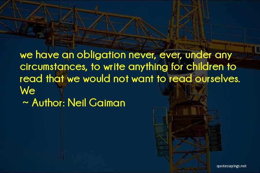 Neil Gaiman Quotes: We Have An Obligation Never, Ever, Under Any Circumstances, To Write Anything For Children To Read That We Would Not