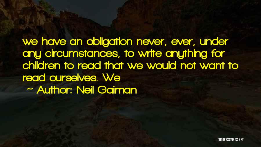 Neil Gaiman Quotes: We Have An Obligation Never, Ever, Under Any Circumstances, To Write Anything For Children To Read That We Would Not