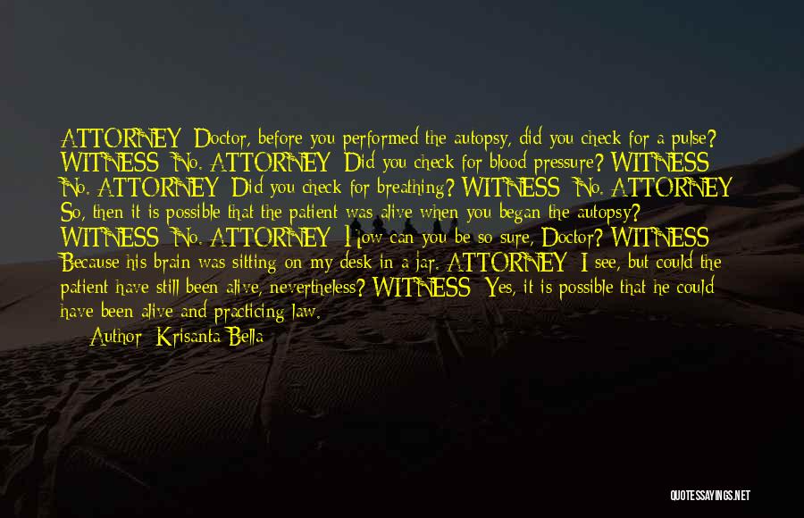 Krisanta Bella Quotes: Attorney: Doctor, Before You Performed The Autopsy, Did You Check For A Pulse? Witness: No. Attorney: Did You Check For