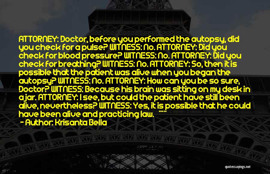 Krisanta Bella Quotes: Attorney: Doctor, Before You Performed The Autopsy, Did You Check For A Pulse? Witness: No. Attorney: Did You Check For