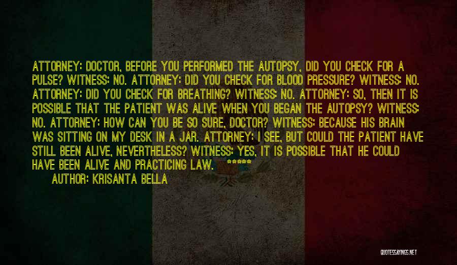 Krisanta Bella Quotes: Attorney: Doctor, Before You Performed The Autopsy, Did You Check For A Pulse? Witness: No. Attorney: Did You Check For