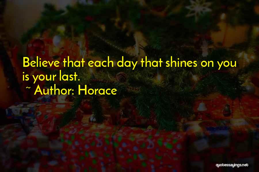 Horace Quotes: Believe That Each Day That Shines On You Is Your Last.