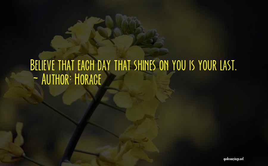 Horace Quotes: Believe That Each Day That Shines On You Is Your Last.