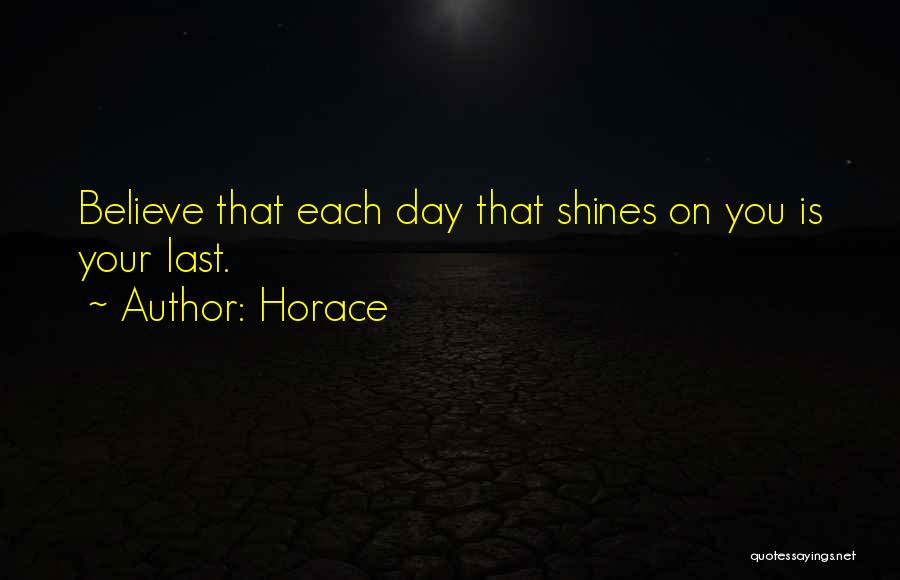 Horace Quotes: Believe That Each Day That Shines On You Is Your Last.