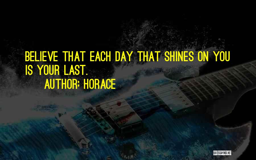 Horace Quotes: Believe That Each Day That Shines On You Is Your Last.