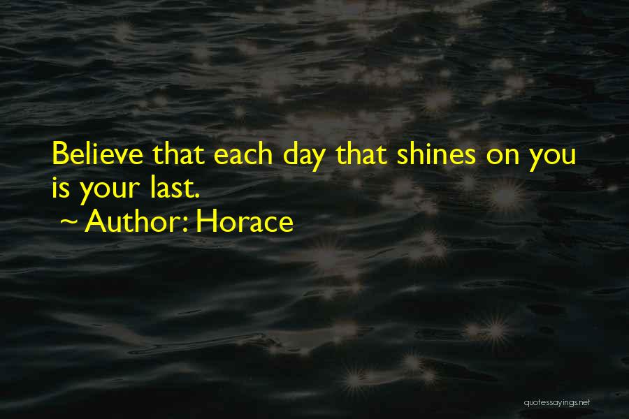 Horace Quotes: Believe That Each Day That Shines On You Is Your Last.
