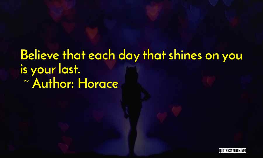 Horace Quotes: Believe That Each Day That Shines On You Is Your Last.