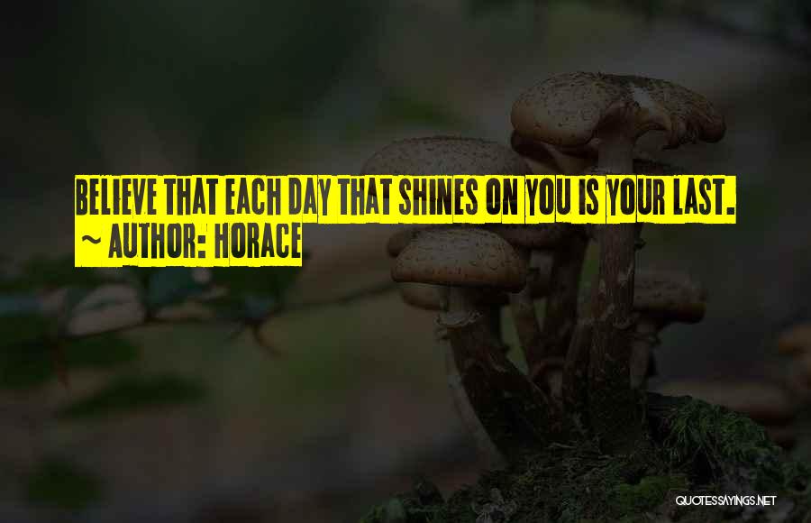 Horace Quotes: Believe That Each Day That Shines On You Is Your Last.