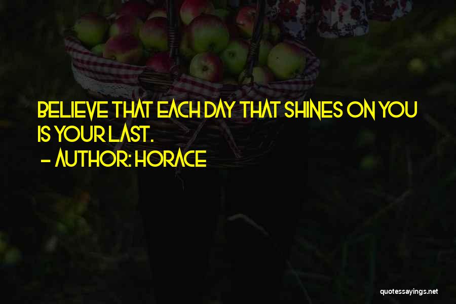 Horace Quotes: Believe That Each Day That Shines On You Is Your Last.