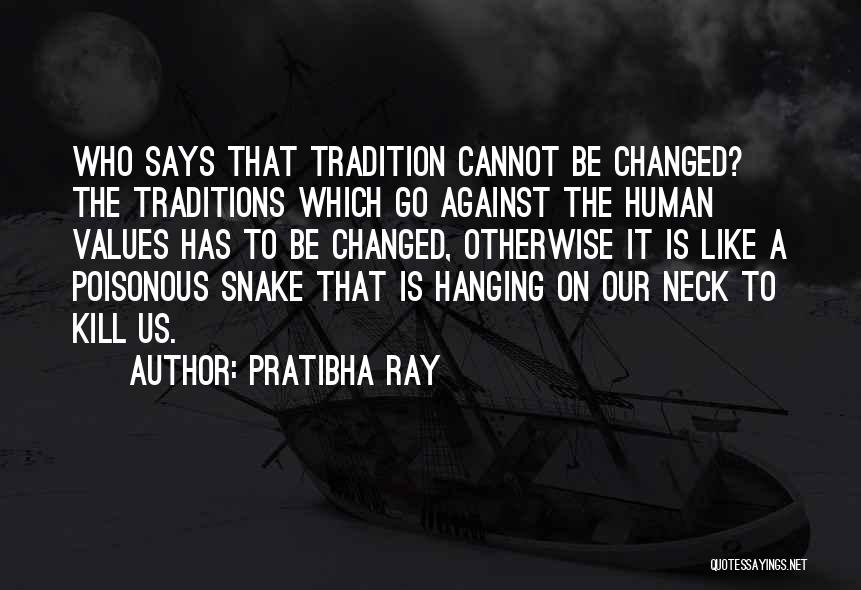 Pratibha Ray Quotes: Who Says That Tradition Cannot Be Changed? The Traditions Which Go Against The Human Values Has To Be Changed, Otherwise