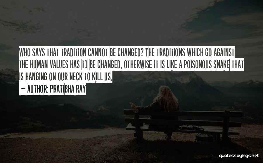 Pratibha Ray Quotes: Who Says That Tradition Cannot Be Changed? The Traditions Which Go Against The Human Values Has To Be Changed, Otherwise