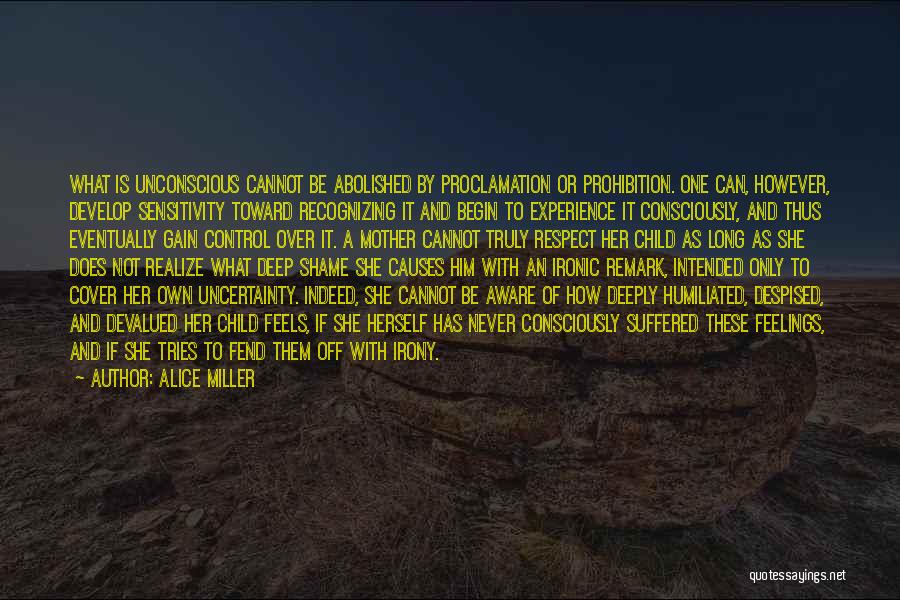 Alice Miller Quotes: What Is Unconscious Cannot Be Abolished By Proclamation Or Prohibition. One Can, However, Develop Sensitivity Toward Recognizing It And Begin