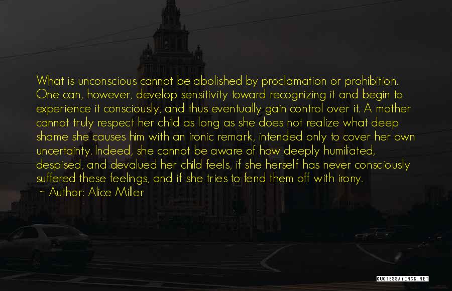 Alice Miller Quotes: What Is Unconscious Cannot Be Abolished By Proclamation Or Prohibition. One Can, However, Develop Sensitivity Toward Recognizing It And Begin