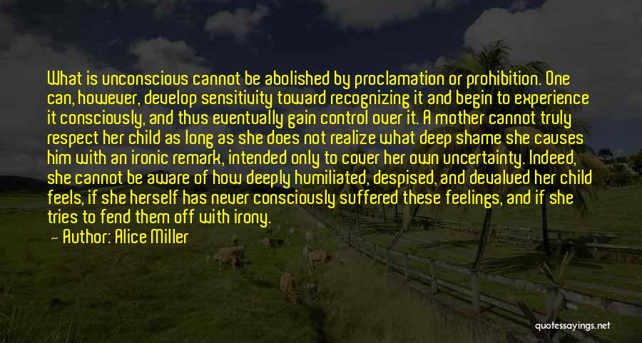 Alice Miller Quotes: What Is Unconscious Cannot Be Abolished By Proclamation Or Prohibition. One Can, However, Develop Sensitivity Toward Recognizing It And Begin