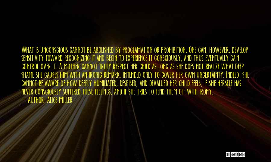 Alice Miller Quotes: What Is Unconscious Cannot Be Abolished By Proclamation Or Prohibition. One Can, However, Develop Sensitivity Toward Recognizing It And Begin