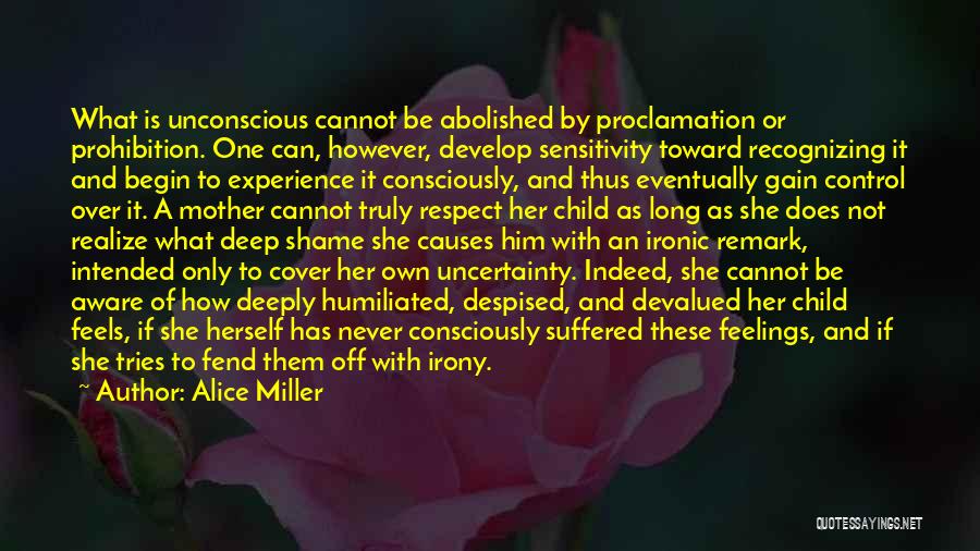 Alice Miller Quotes: What Is Unconscious Cannot Be Abolished By Proclamation Or Prohibition. One Can, However, Develop Sensitivity Toward Recognizing It And Begin