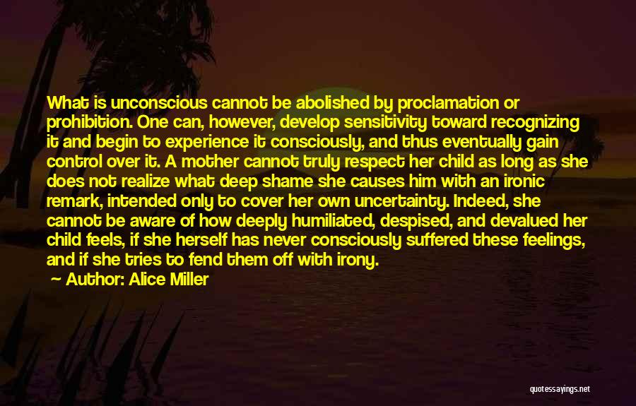 Alice Miller Quotes: What Is Unconscious Cannot Be Abolished By Proclamation Or Prohibition. One Can, However, Develop Sensitivity Toward Recognizing It And Begin