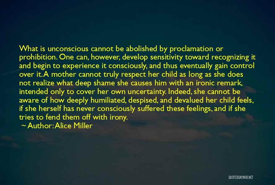 Alice Miller Quotes: What Is Unconscious Cannot Be Abolished By Proclamation Or Prohibition. One Can, However, Develop Sensitivity Toward Recognizing It And Begin