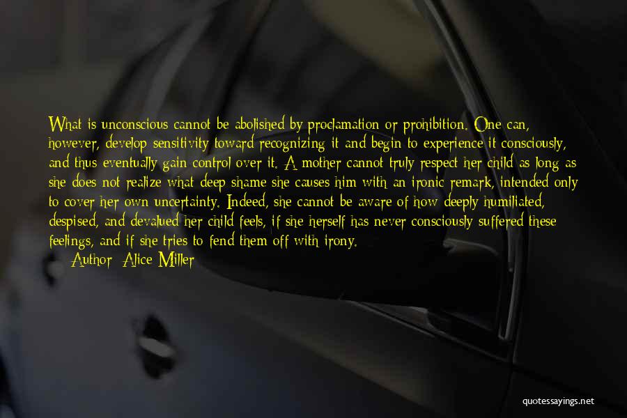 Alice Miller Quotes: What Is Unconscious Cannot Be Abolished By Proclamation Or Prohibition. One Can, However, Develop Sensitivity Toward Recognizing It And Begin