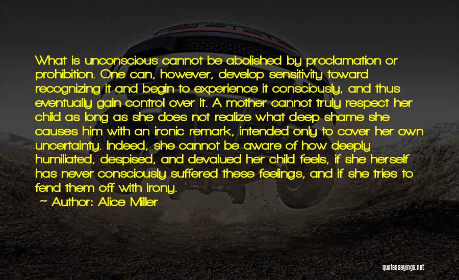 Alice Miller Quotes: What Is Unconscious Cannot Be Abolished By Proclamation Or Prohibition. One Can, However, Develop Sensitivity Toward Recognizing It And Begin